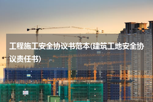 工程施工安全协议书范本(建筑工地安全协议责任书)