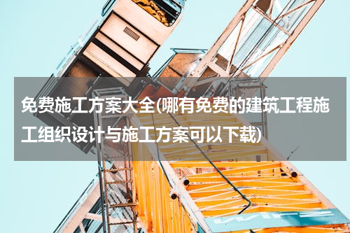 免费施工方案大全(哪有免费的建筑工程施工组织设计与施工方案可以下载)