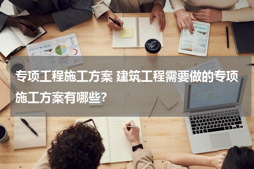 专项工程施工方案 建筑工程需要做的专项施工方案有哪些？