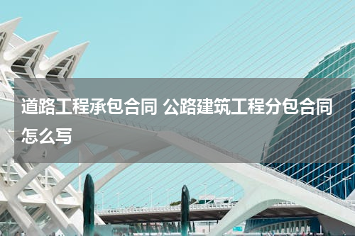 道路工程承包合同 公路建筑工程分包合同怎么写