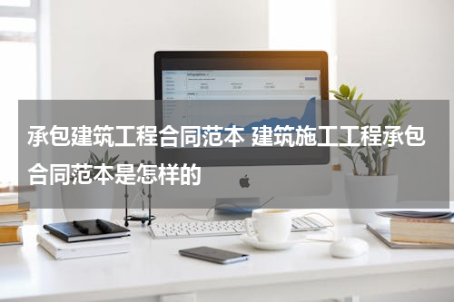 承包建筑工程合同范本 建筑施工工程承包合同范本是怎样的