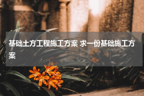 基础土方工程施工方案 求一份基础施工方案