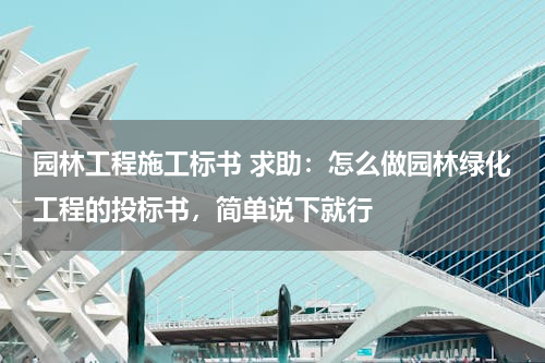 园林工程施工标书 求助：怎么做园林绿化工程的投标书，简单说下就行