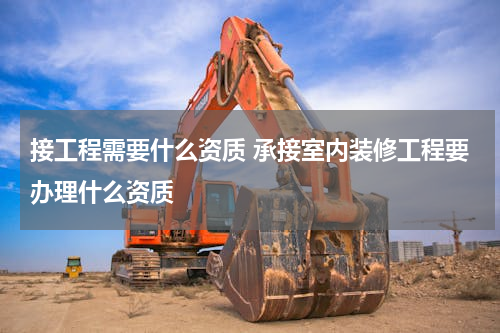 接工程需要什么资质 承接室内装修工程要办理什么资质
