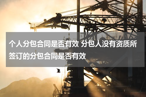 个人分包合同是否有效 分包人没有资质所签订的分包合同是否有效