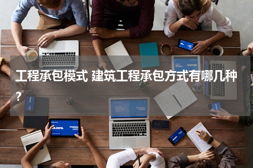 工程承包模式 建筑工程承包方式有哪几种？