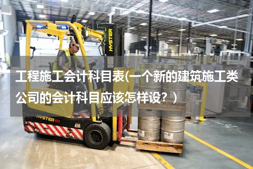 工程施工会计科目表(一个新的建筑施工类公司的会计科目应该怎样设？)