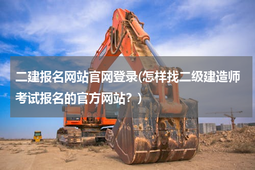 二建报名网站官网登录(怎样找二级建造师考试报名的官方网站？)
