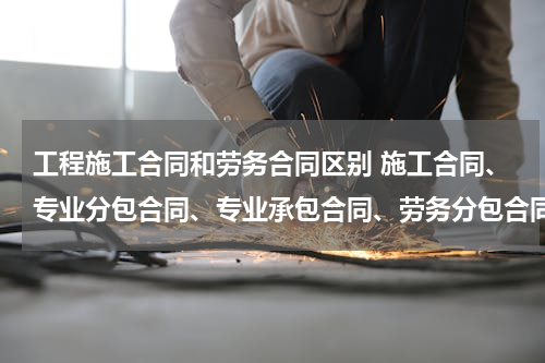 工程施工合同和劳务合同区别 施工合同、专业分包合同、专业承包合同、劳务分包合同的区别联系？什么是合同备案？为什么要进行合同备案