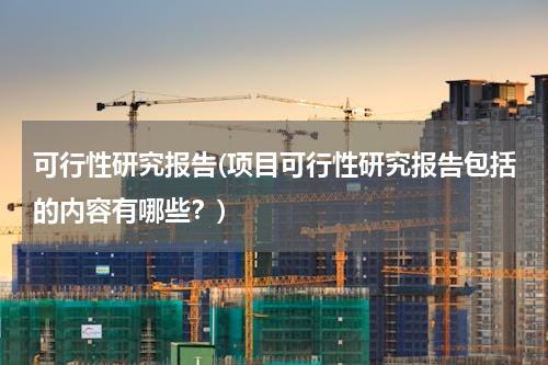 可行性研究报告(项目可行性研究报告包括的内容有哪些？)