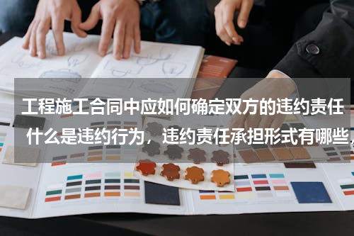 工程施工合同中应如何确定双方的违约责任 什么是违约行为，违约责任承担形式有哪些，并分析在施工合同中的具体应用