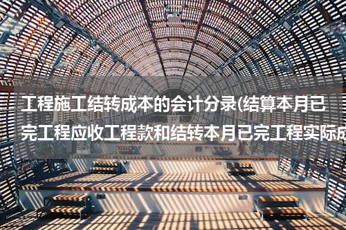 工程施工结转成本的会计分录(结算本月已完工程应收工程款和结转本月已完工程实际成本的区别。麻烦列出会计分录解释，谢谢！)