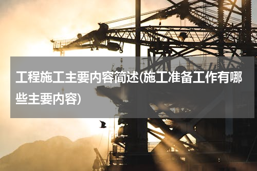 工程施工主要内容简述(施工准备工作有哪些主要内容)