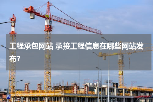 工程承包网站 承接工程信息在哪些网站发布？