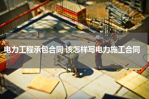 电力工程承包合同 该怎样写电力施工合同