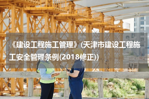 《建设工程施工管理》(天津市建设工程施工安全管理条例(2018修正))