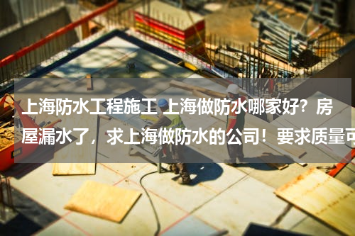 上海防水工程施工 上海做防水哪家好？房屋漏水了，求上海做防水的公司！要求质量可靠，价格公道，服务高效！后期保养也要有