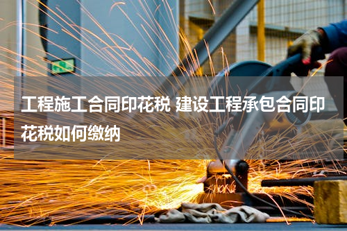 工程施工合同印花税 建设工程承包合同印花税如何缴纳