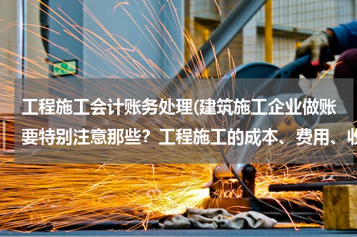 工程施工会计账务处理(建筑施工企业做账要特别注意那些？工程施工的成本、费用、收入、如何确认？这些具体会计分录？)