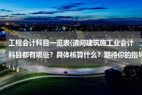 工程会计科目一览表(请问建筑施工业会计科目都有哪些？具体核算什么？期待你的指导)