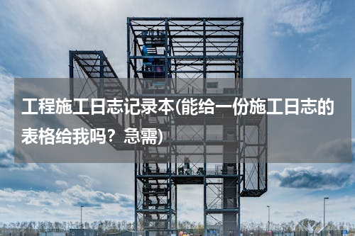 工程施工日志记录本(能给一份施工日志的表格给我吗？急需)