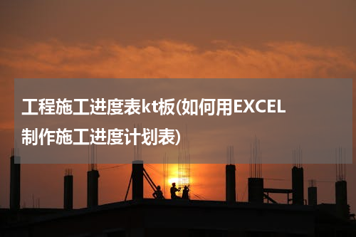 工程施工进度表kt板(如何用EXCEL制作施工进度计划表)