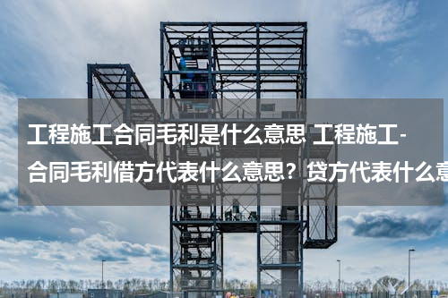 工程施工合同毛利是什么意思 工程施工-合同毛利借方代表什么意思？贷方代表什么意思？谢谢