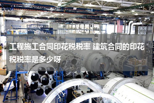 工程施工合同印花税税率 建筑合同的印花税税率是多少呀