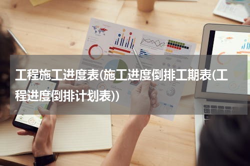 工程施工进度表(施工进度倒排工期表(工程进度倒排计划表))