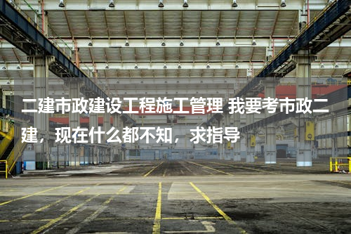 二建市政建设工程施工管理 我要考市政二建，现在什么都不知，求指导