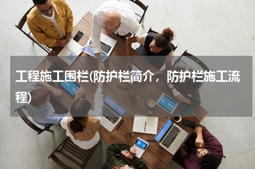 工程施工围栏(防护栏简介，防护栏施工流程)