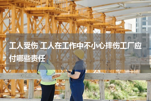 工人受伤 工人在工作中不小心摔伤工厂应付哪些责任