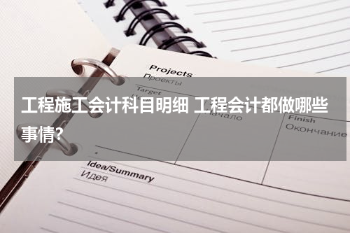 工程施工会计科目明细 工程会计都做哪些事情？