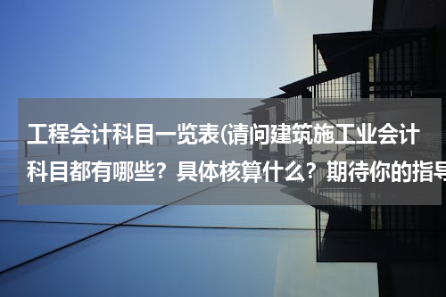 工程会计科目一览表(请问建筑施工业会计科目都有哪些？具体核算什么？期待你的指导)