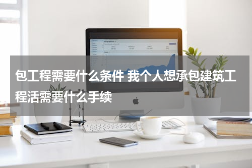 包工程需要什么条件 我个人想承包建筑工程活需要什么手续