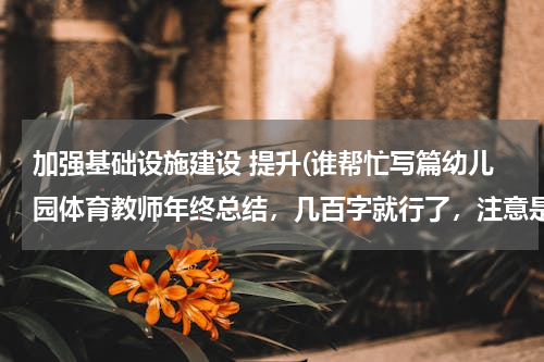 加强基础设施建设 提升(谁帮忙写篇幼儿园体育教师年终总结，几百字就行了，注意是体育教师的，灰常感谢！！！)