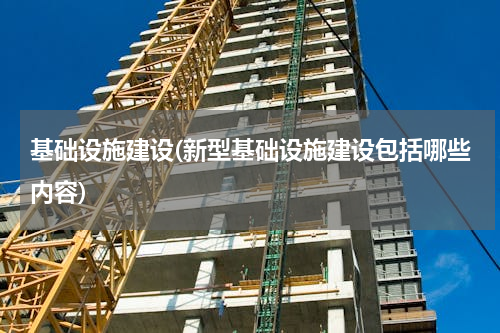 基础设施建设(新型基础设施建设包括哪些内容)