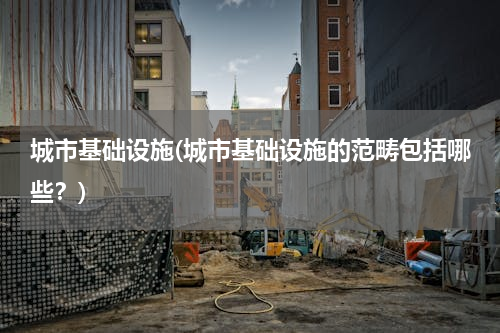 城市基础设施(城市基础设施的范畴包括哪些？)