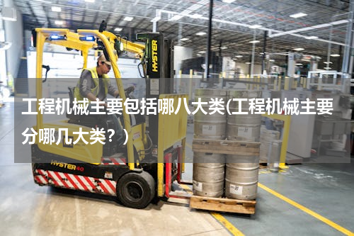 工程机械主要包括哪八大类(工程机械主要分哪几大类？)
