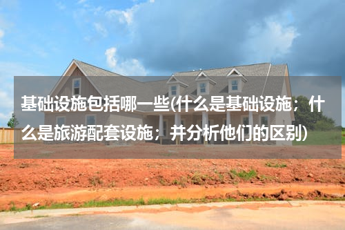 基础设施包括哪一些(什么是基础设施；什么是旅游配套设施；并分析他们的区别)