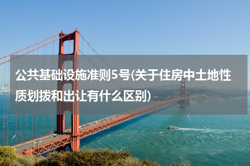 公共基础设施准则5号(关于住房中土地性质划拨和出让有什么区别)
