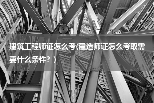 建筑工程师证怎么考(建造师证怎么考取需要什么条件？)