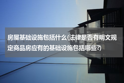 房屋基础设施包括什么(法律是否有明文规定商品房应有的基础设施包括哪些?)