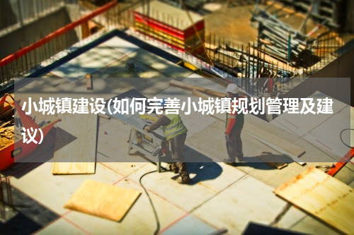 小城镇建设(如何完善小城镇规划管理及建议)