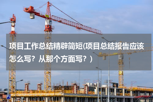 项目工作总结精辟简短(项目总结报告应该怎么写？从那个方面写？)