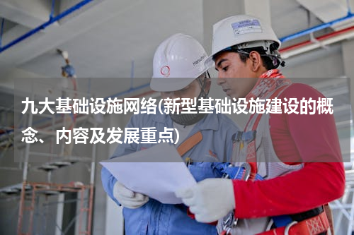 九大基础设施网络(新型基础设施建设的概念、内容及发展重点)