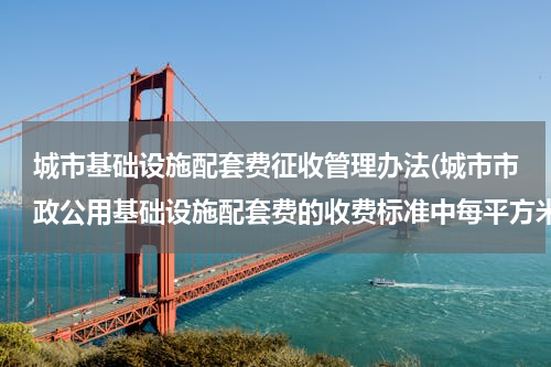 城市基础设施配套费征收管理办法(城市市政公用基础设施配套费的收费标准中每平方米是指什么面积?)