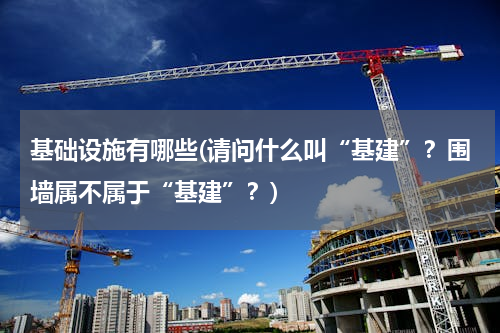 基础设施有哪些(请问什么叫“基建”？围墙属不属于“基建”？)