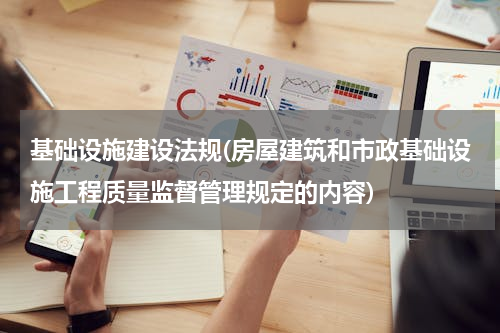 基础设施建设法规(房屋建筑和市政基础设施工程质量监督管理规定的内容)