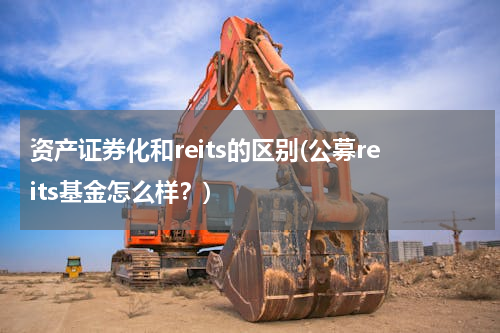 资产证券化和reits的区别(公募reits基金怎么样？)
